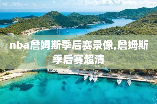 nba詹姆斯季后赛录像,詹姆斯季后赛超清-第1张图片-雷速体育