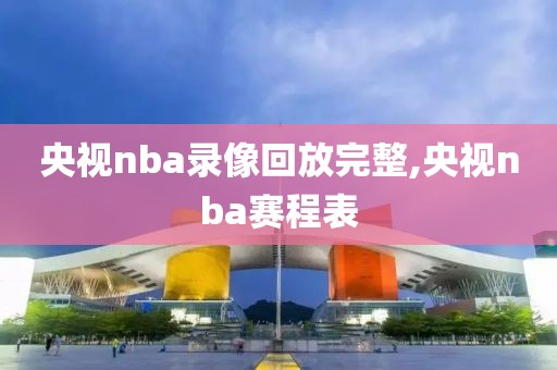 央视nba录像回放完整,央视nba赛程表-第1张图片-雷速体育