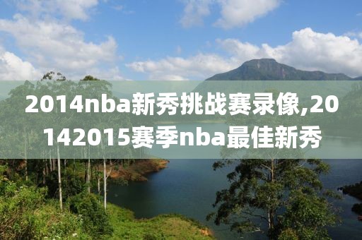 2014nba新秀挑战赛录像,20142015赛季nba最佳新秀-第1张图片-雷速体育