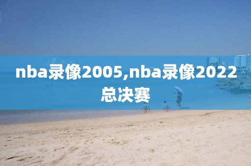 nba录像2005,nba录像2022总决赛-第1张图片-雷速体育