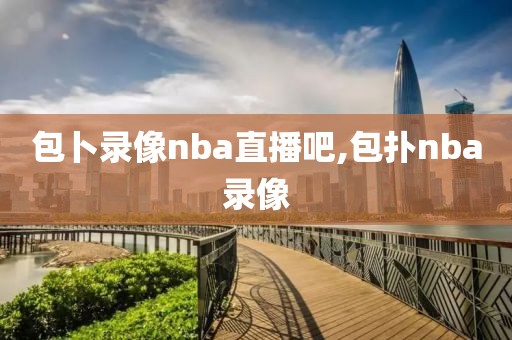 包卜录像nba直播吧,包扑nba录像-第1张图片-雷速体育