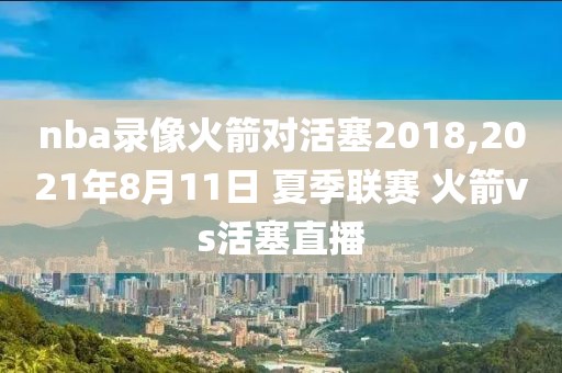 nba录像火箭对活塞2018,2021年8月11日 夏季联赛 火箭vs活塞直播-第1张图片-雷速体育