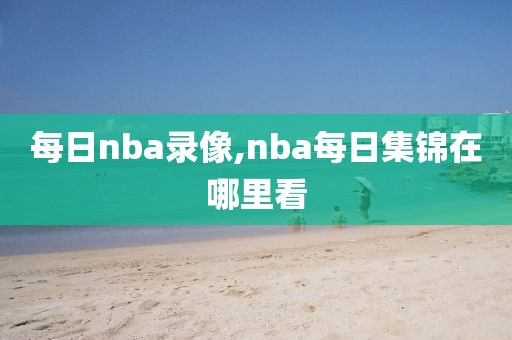 每日nba录像,nba每日集锦在哪里看-第1张图片-雷速体育