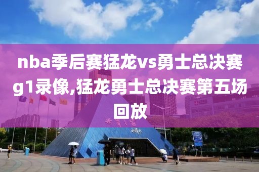 nba季后赛猛龙vs勇士总决赛g1录像,猛龙勇士总决赛第五场回放-第1张图片-雷速体育