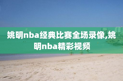 姚明nba经典比赛全场录像,姚明nba精彩视频-第1张图片-雷速体育