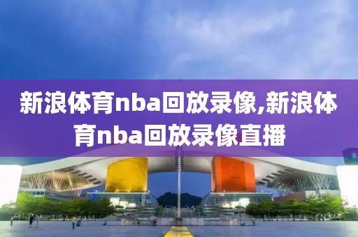 新浪体育nba回放录像,新浪体育nba回放录像直播-第1张图片-雷速体育