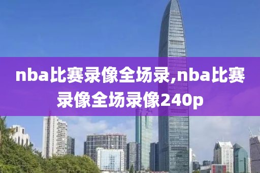 nba比赛录像全场录,nba比赛录像全场录像240p-第1张图片-雷速体育