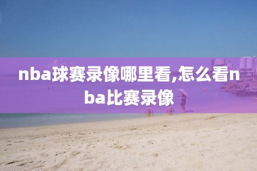 nba球赛录像哪里看,怎么看nba比赛录像-第1张图片-雷速体育