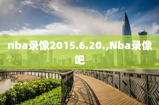 nba录像2015.6.20.,Nba录像吧-第1张图片-雷速体育