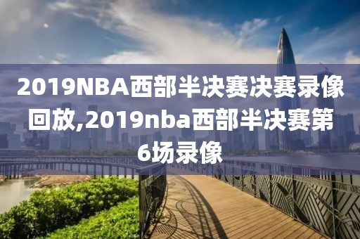 2019NBA西部半决赛决赛录像回放,2019nba西部半决赛第6场录像-第1张图片-雷速体育