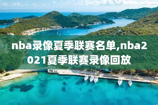 nba录像夏季联赛名单,nba2021夏季联赛录像回放-第1张图片-雷速体育