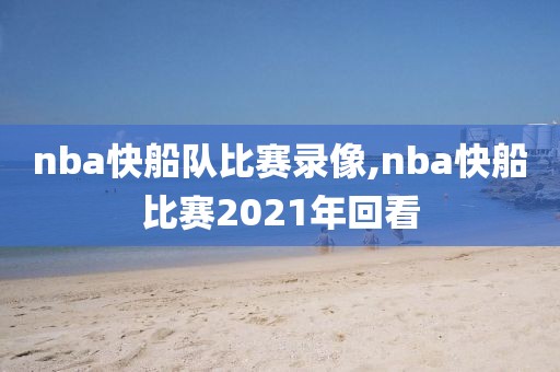 nba快船队比赛录像,nba快船比赛2021年回看-第1张图片-雷速体育