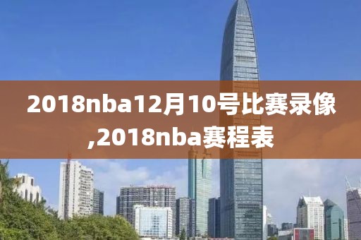 2018nba12月10号比赛录像,2018nba赛程表-第1张图片-雷速体育