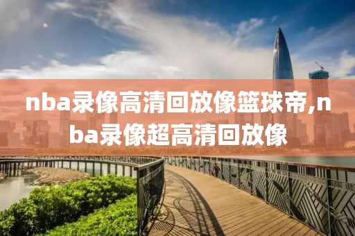 nba录像高清回放像篮球帝,nba录像超高清回放像-第1张图片-雷速体育