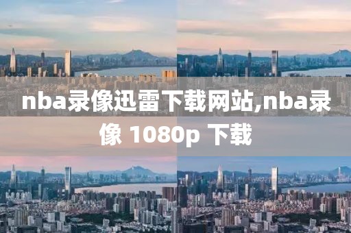 nba录像迅雷下载网站,nba录像 1080p 下载-第1张图片-雷速体育