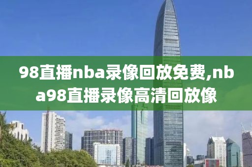 98直播nba录像回放免费,nba98直播录像高清回放像-第1张图片-雷速体育