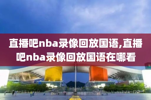 直播吧nba录像回放国语,直播吧nba录像回放国语在哪看-第1张图片-雷速体育