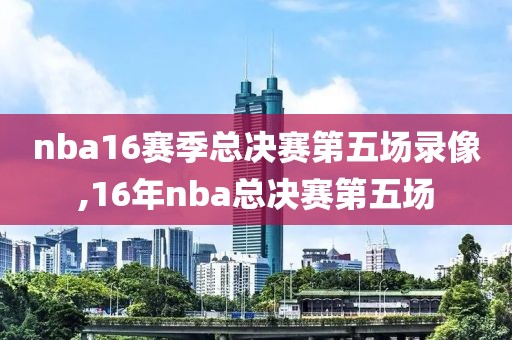 nba16赛季总决赛第五场录像,16年nba总决赛第五场-第1张图片-雷速体育