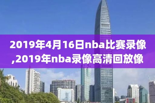 2019年4月16日nba比赛录像,2019年nba录像高清回放像-第1张图片-雷速体育