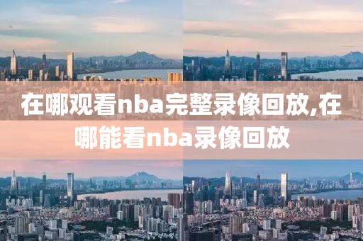 在哪观看nba完整录像回放,在哪能看nba录像回放-第1张图片-雷速体育