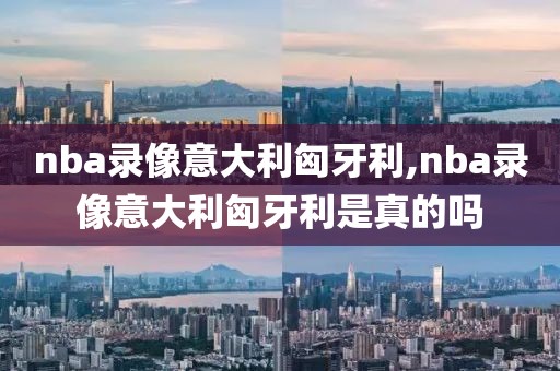 nba录像意大利匈牙利,nba录像意大利匈牙利是真的吗-第1张图片-雷速体育
