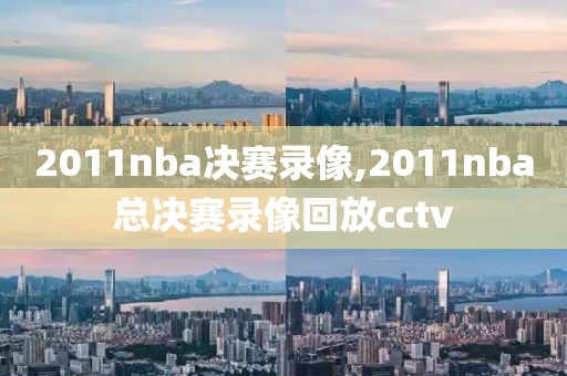 2011nba决赛录像,2011nba总决赛录像回放cctv-第1张图片-雷速体育