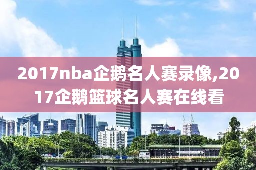 2017nba企鹅名人赛录像,2017企鹅篮球名人赛在线看-第1张图片-雷速体育