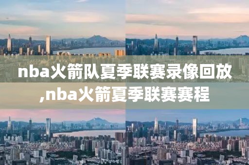 nba火箭队夏季联赛录像回放,nba火箭夏季联赛赛程-第1张图片-雷速体育