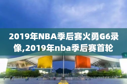 2019年NBA季后赛火勇G6录像,2019年nba季后赛首轮-第1张图片-雷速体育