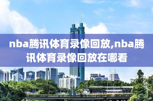 nba腾讯体育录像回放,nba腾讯体育录像回放在哪看-第1张图片-雷速体育