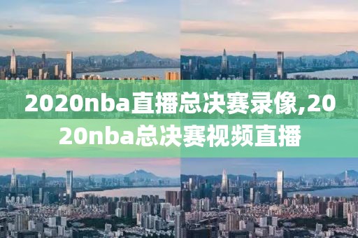 2020nba直播总决赛录像,2020nba总决赛视频直播-第1张图片-雷速体育