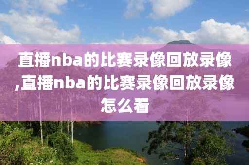 直播nba的比赛录像回放录像,直播nba的比赛录像回放录像怎么看-第1张图片-雷速体育