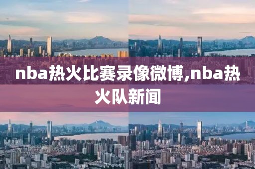 nba热火比赛录像微博,nba热火队新闻-第1张图片-雷速体育
