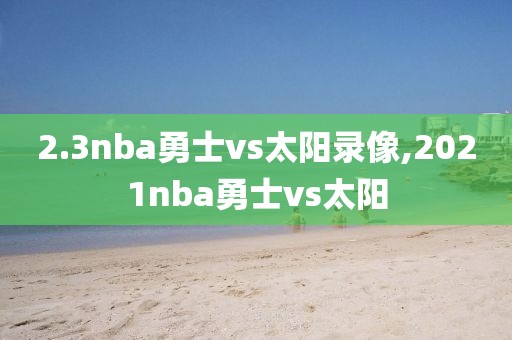 2.3nba勇士vs太阳录像,2021nba勇士vs太阳-第1张图片-雷速体育