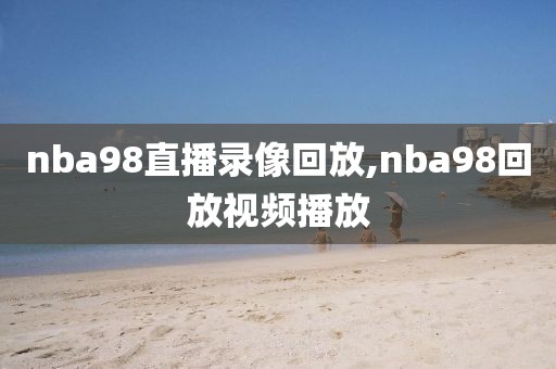 nba98直播录像回放,nba98回放视频播放-第1张图片-雷速体育