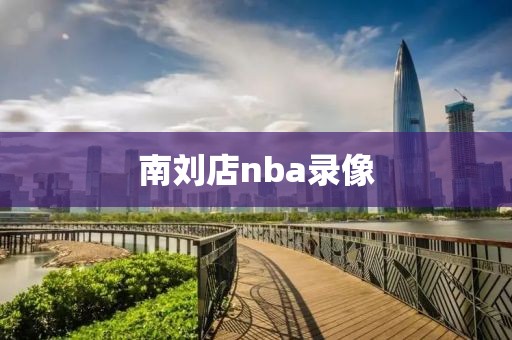 南刘店nba录像-第1张图片-雷速体育