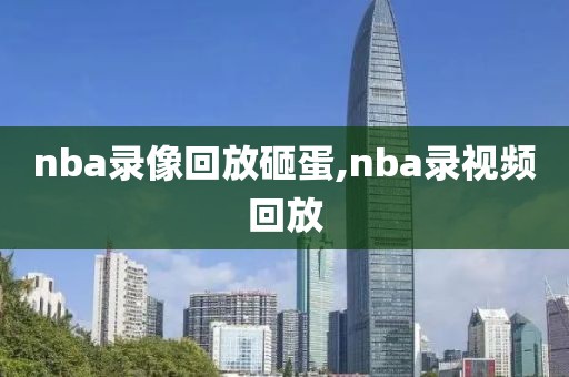 nba录像回放砸蛋,nba录视频回放-第1张图片-雷速体育