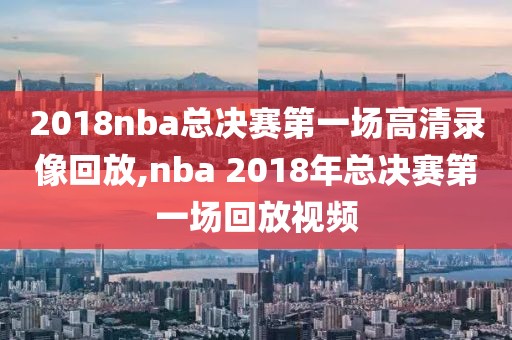 2018nba总决赛第一场高清录像回放,nba 2018年总决赛第一场回放视频-第1张图片-雷速体育