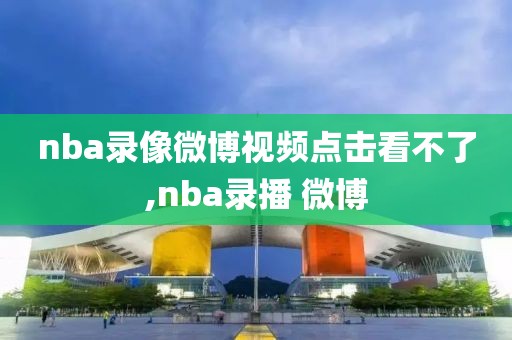 nba录像微博视频点击看不了,nba录播 微博-第1张图片-雷速体育