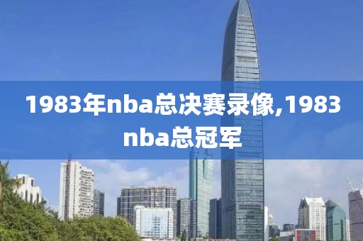 1983年nba总决赛录像,1983nba总冠军-第1张图片-雷速体育