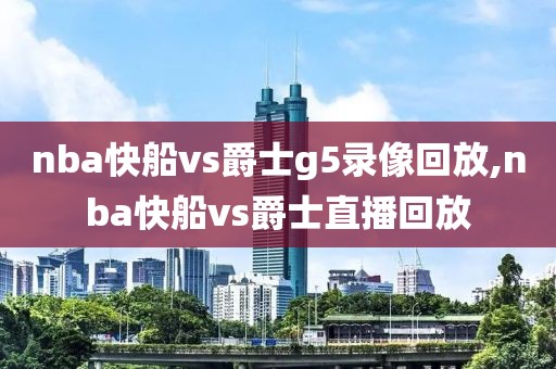 nba快船vs爵士g5录像回放,nba快船vs爵士直播回放-第1张图片-雷速体育