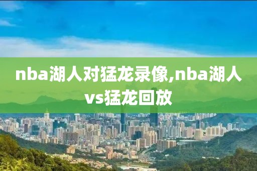 nba湖人对猛龙录像,nba湖人vs猛龙回放-第1张图片-雷速体育