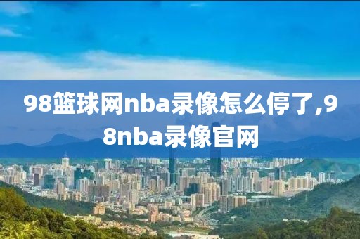 98篮球网nba录像怎么停了,98nba录像官网-第1张图片-雷速体育