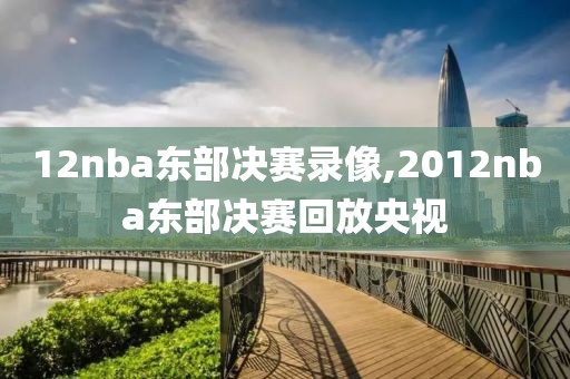 12nba东部决赛录像,2012nba东部决赛回放央视-第1张图片-雷速体育