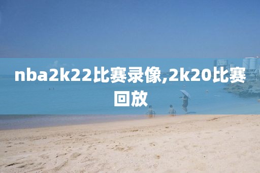 nba2k22比赛录像,2k20比赛回放-第1张图片-雷速体育