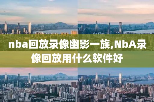 nba回放录像幽影一族,NbA录像回放用什么软件好-第1张图片-雷速体育