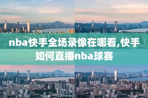 nba快手全场录像在哪看,快手如何直播nba球赛-第1张图片-雷速体育