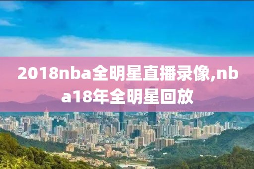 2018nba全明星直播录像,nba18年全明星回放-第1张图片-雷速体育