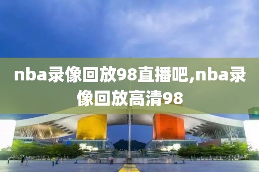 nba录像回放98直播吧,nba录像回放高清98-第1张图片-雷速体育