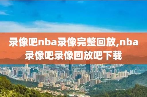 录像吧nba录像完整回放,nba录像吧录像回放吧下载-第1张图片-雷速体育